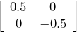\left[ \begin{array}{cc} 0.5 & 0 \\ 0 & -0.5 \end{array} \right]