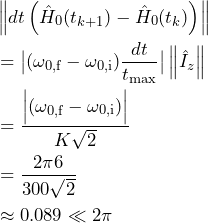 \begin{equation*}\begin{split}& \left \| dt\left(\hat{H}_0(t_{k+1})-\hat{H}_0(t_k)\right) \right \|  \\& =  \big| (\omega_{0,\textrm{f}}-\omega_{0,\textrm{i}}) \frac{dt}{t_{\max}} \big| \left \| \hat{I}_z \right \|\\& = \frac{\Big| (\omega_{0,\textrm{f}}-\omega_{0,\textrm{i}}) \Big| }{K\sqrt{2}} \\& = \frac{2\pi 6 }{300\sqrt{2}} \\& \approx 0.089 \ll 2\pi\end{split}\end{equation*}