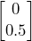\begin{bmatrix} 0 \\ 0.5 \end{bmatrix}