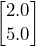 \begin{bmatrix} 2.0 \\ 5.0 \end{bmatrix}
