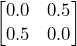 \begin{bmatrix} 0.0 & 0.5 \\ 0.5 & 0.0 \end{bmatrix}
