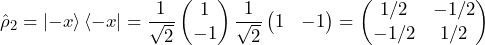 \begin{equation*} \hat{\rho}_2 = \ket{-x}\bra{-x} = \frac{1}{\sqrt{2}} \begin{pmatrix} 1 \\ -1 \end{pmatrix} \frac{1}{\sqrt{2}} \begin{pmatrix} 1 & -1 \end{pmatrix} = \begin{pmatrix} 1/2 & -1/2 \\ -1/2 & 1/2 \end{pmatrix}\end{equation*}