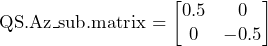\text{QS.Az\_sub.matrix} = \begin{bmatrix} 0.5 & 0 \\ 0 & -0.5 \end{bmatrix}