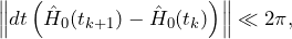 \begin{equation*}\left \| dt\left(\hat{H}_0(t_{k+1})-\hat{H}_0(t_k)\right) \right \| \ll 2\pi,\end{equation*}